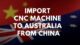 IMPORT CNC MACHINE TO AUSTRALIA FROM CHINA